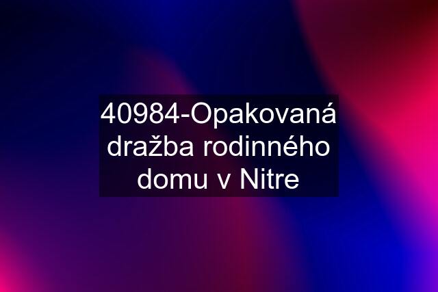 40984-Opakovaná dražba rodinného domu v Nitre