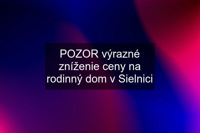 POZOR výrazné zníženie ceny na rodinný dom v Sielnici