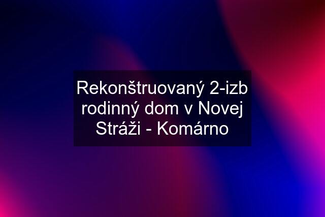 Rekonštruovaný 2-izb rodinný dom v Novej Stráži - Komárno