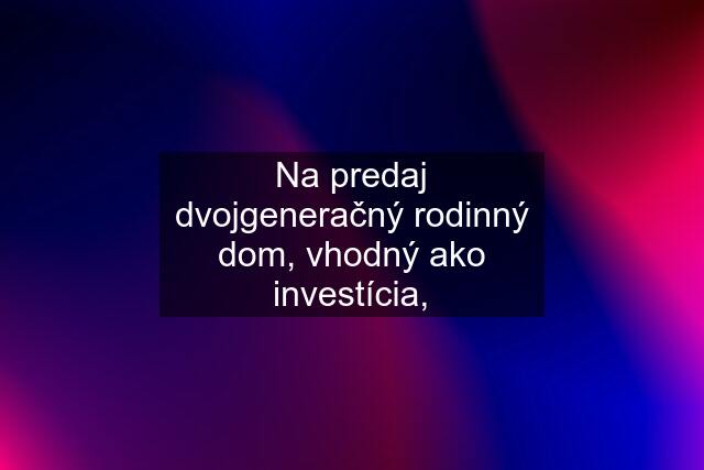 Na predaj dvojgeneračný rodinný dom, vhodný ako investícia,