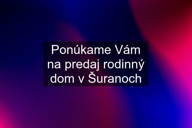 Ponúkame Vám na predaj rodinný dom v Šuranoch