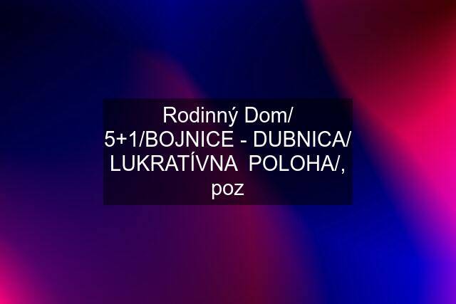 Rodinný Dom/ 5+1/BOJNICE - DUBNICA/ LUKRATÍVNA  POLOHA/, poz