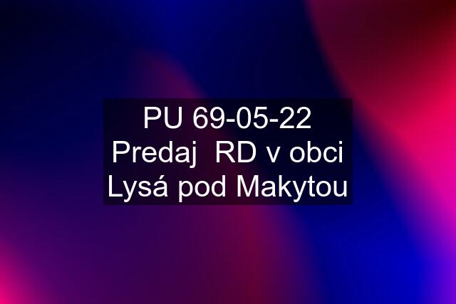 PU 69-05-22 Predaj  RD v obci Lysá pod Makytou