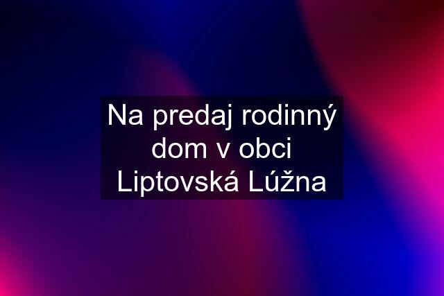 Na predaj rodinný dom v obci Liptovská Lúžna