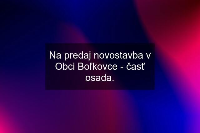 Na predaj novostavba v Obci Boľkovce - časť osada.