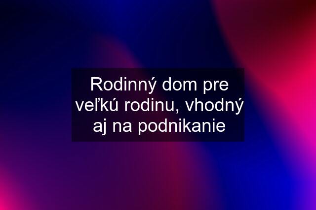 Rodinný dom pre veľkú rodinu, vhodný aj na podnikanie