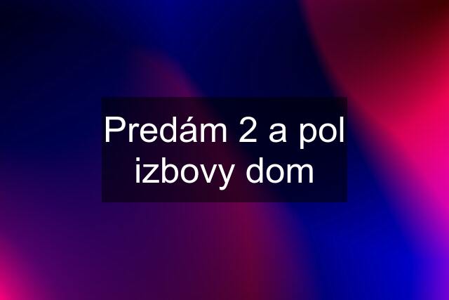 Predám 2 a pol izbovy dom