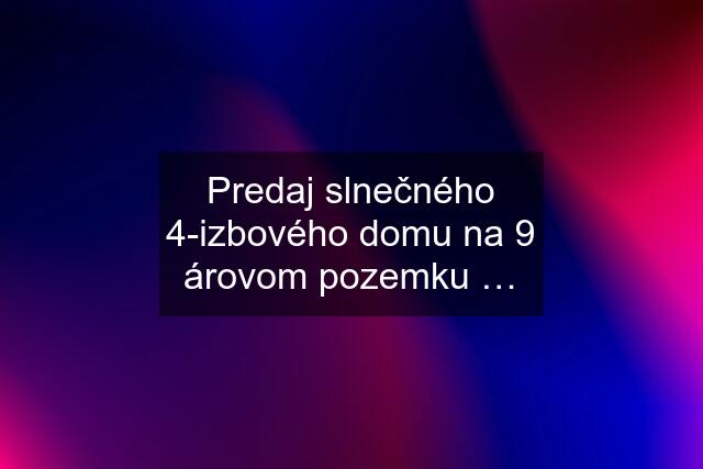 Predaj slnečného 4-izbového domu na 9 árovom pozemku …