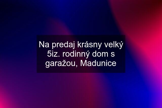 Na predaj krásny velký 5iz. rodinný dom s garažou, Madunice