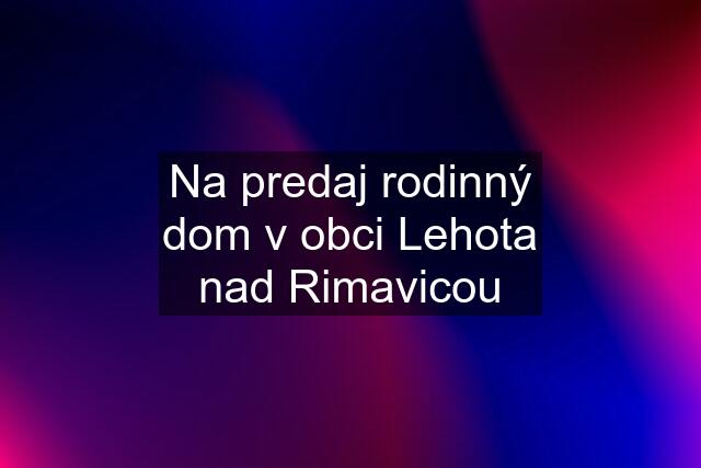 Na predaj rodinný dom v obci Lehota nad Rimavicou