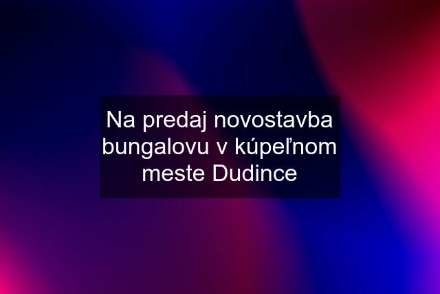 Na predaj novostavba bungalovu v kúpeľnom meste Dudince