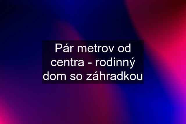 Pár metrov od centra - rodinný dom so záhradkou