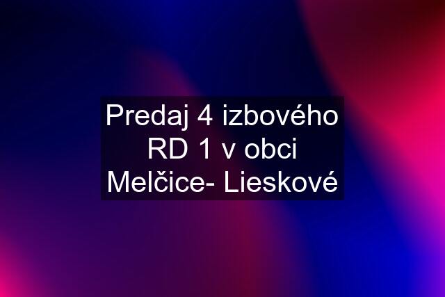 Predaj 4 izbového RD 1 v obci Melčice- Lieskové