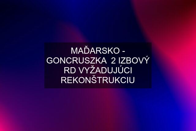 MAĎARSKO - GONCRUSZKA  2 IZBOVÝ RD VYŽADUJÚCI REKONŠTRUKCIU