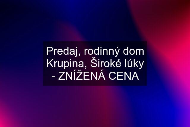 Predaj, rodinný dom Krupina, Široké lúky - ZNÍŽENÁ CENA