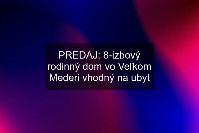 PREDAJ: 8-izbový rodinný dom vo Veľkom Mederi vhodný na ubyt