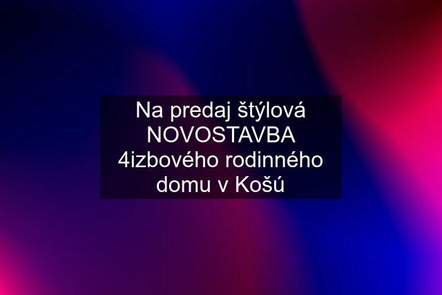 Na predaj štýlová NOVOSTAVBA 4izbového rodinného domu v Košú