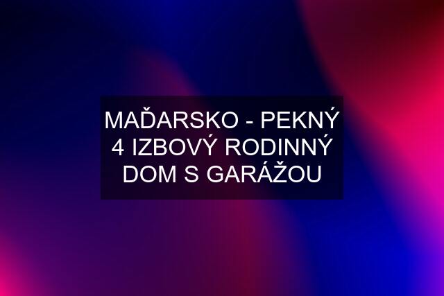 MAĎARSKO - PEKNÝ 4 IZBOVÝ RODINNÝ DOM S GARÁŽOU