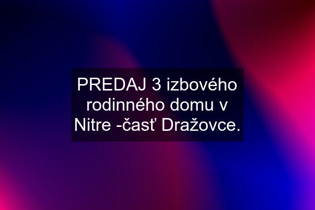 PREDAJ 3 izbového rodinného domu v Nitre -časť Dražovce.