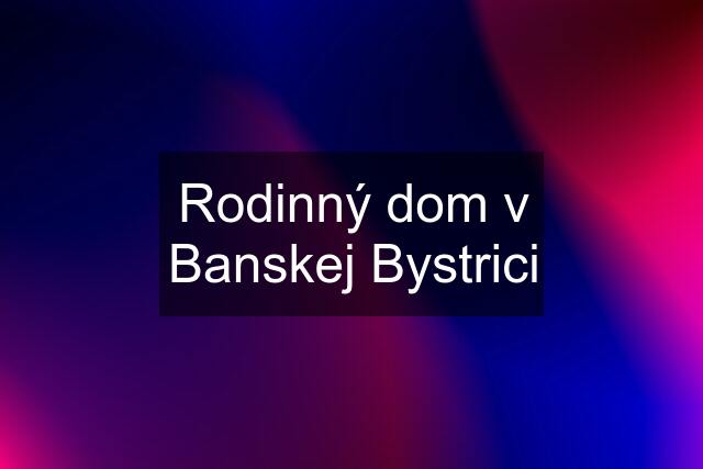 Rodinný dom v Banskej Bystrici