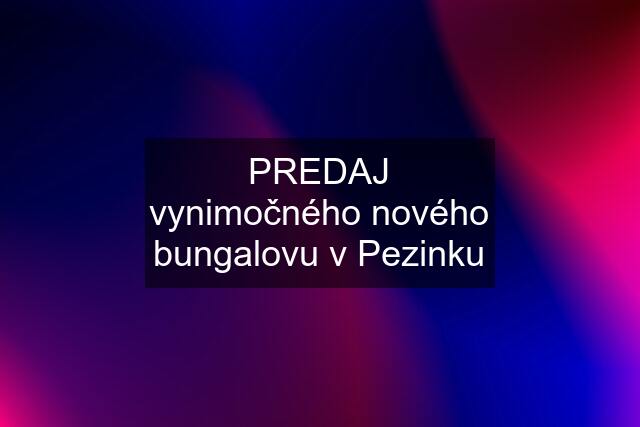 PREDAJ vynimočného nového bungalovu v Pezinku