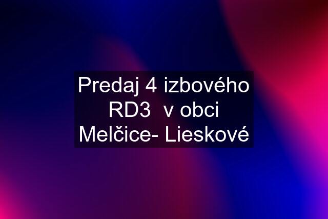 Predaj 4 izbového RD3  v obci Melčice- Lieskové