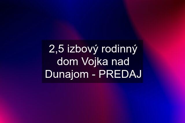 2,5 izbový rodinný dom Vojka nad Dunajom - PREDAJ