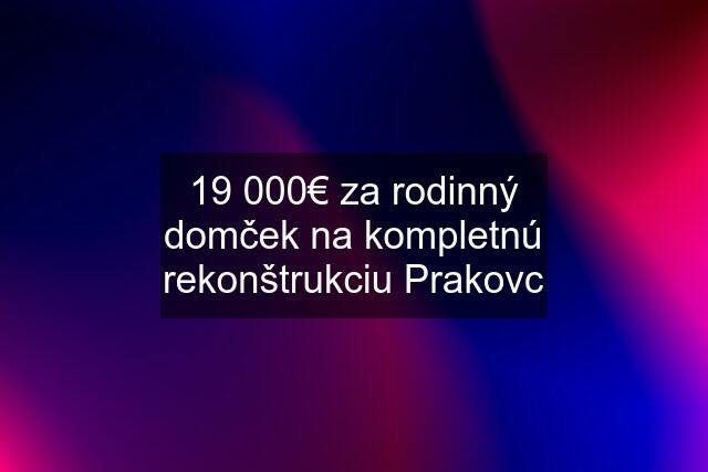 19 000€ za rodinný domček na kompletnú rekonštrukciu Prakovc