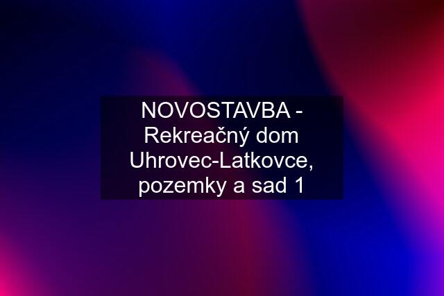 NOVOSTAVBA - Rekreačný dom Uhrovec-Latkovce, pozemky a sad 1