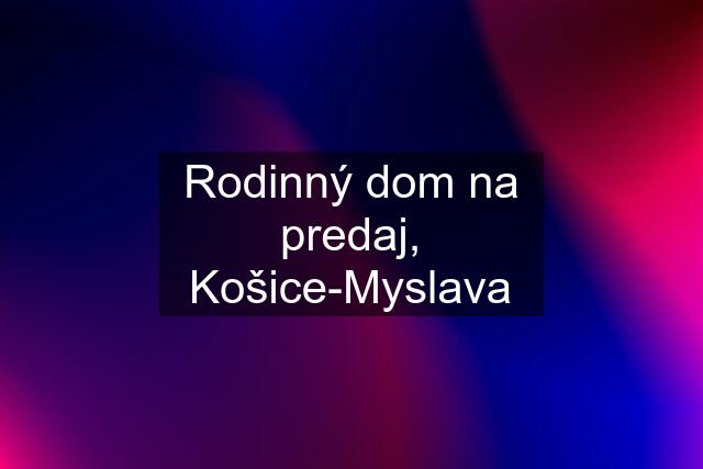 Rodinný dom na predaj, Košice-Myslava