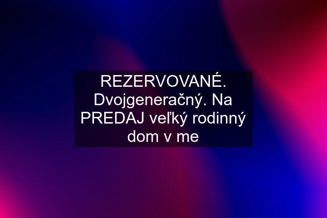 REZERVOVANÉ. Dvojgeneračný. Na PREDAJ veľký rodinný dom v me