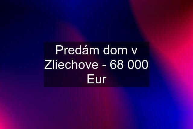 Predám dom v Zliechove - 68 000 Eur