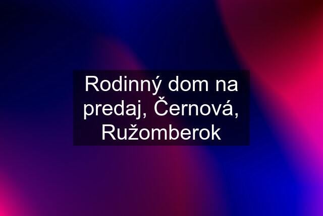 Rodinný dom na predaj, Černová, Ružomberok