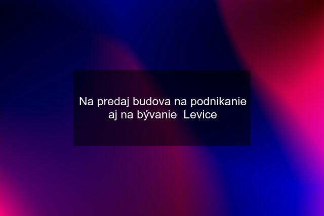 Na predaj budova na podnikanie aj na bývanie  Levice