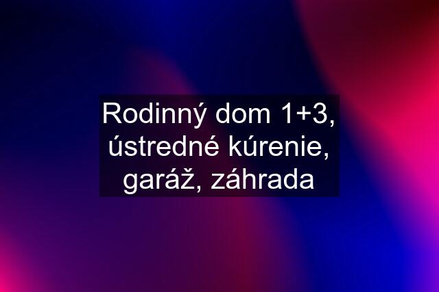 Rodinný dom 1+3, ústredné kúrenie, garáž, záhrada