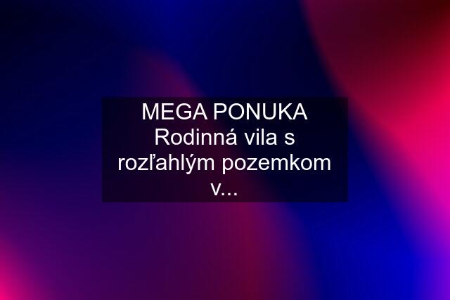 MEGA PONUKA Rodinná vila s rozľahlým pozemkom v...