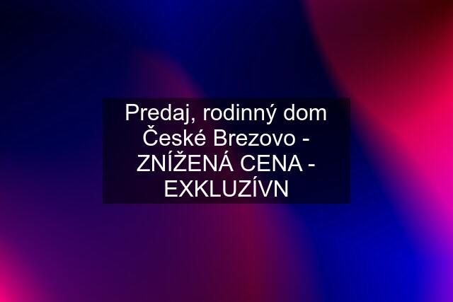 Predaj, rodinný dom České Brezovo - ZNÍŽENÁ CENA - EXKLUZÍVN