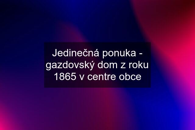 Jedinečná ponuka - gazdovský dom z roku 1865 v centre obce