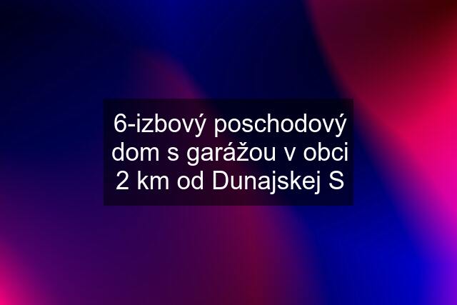 6-izbový poschodový dom s garážou v obci 2 km od Dunajskej S