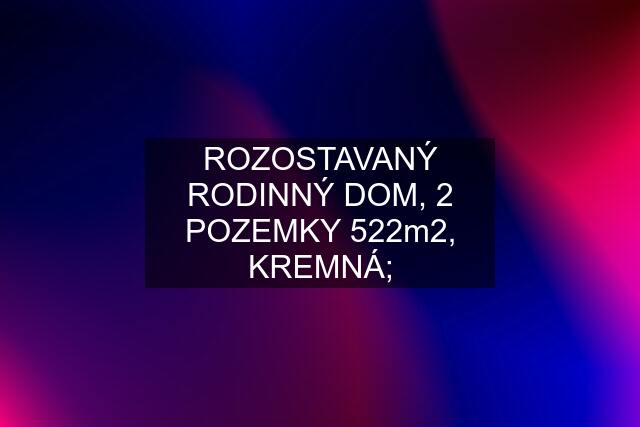 ROZOSTAVANÝ RODINNÝ DOM, 2 POZEMKY 522m2, KREMNÁ;