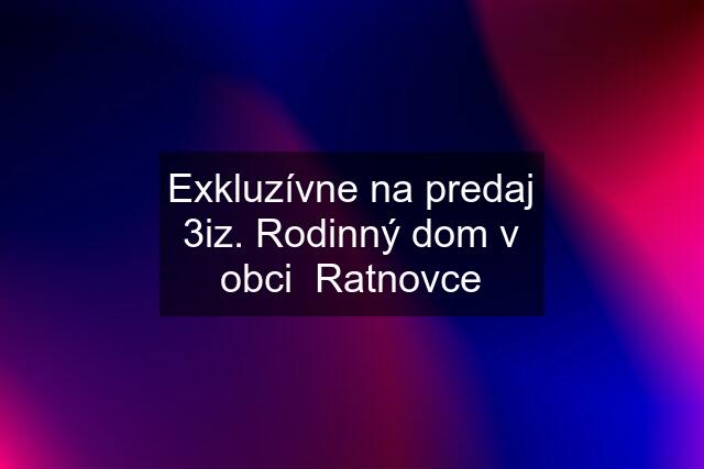Exkluzívne na predaj 3iz. Rodinný dom v obci Ratnovce