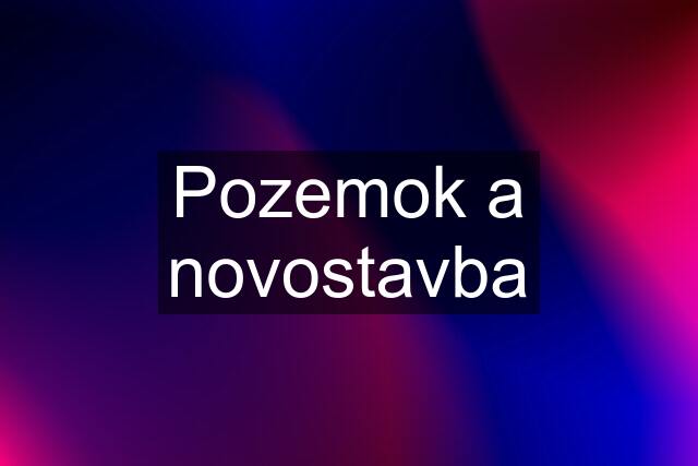 Pozemok a novostavba