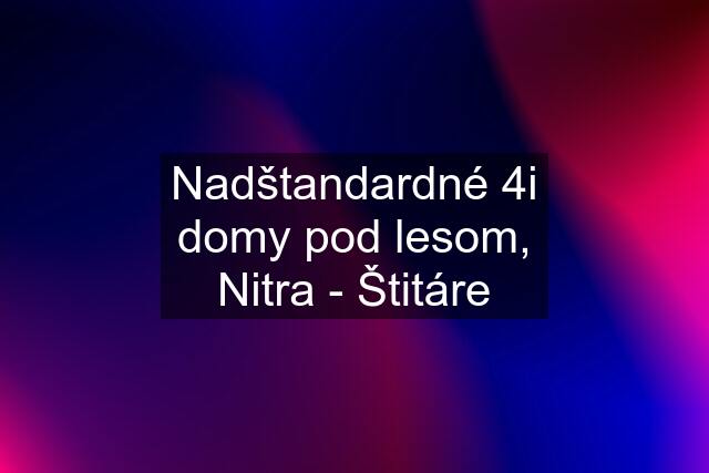 Nadštandardné 4i domy pod lesom, Nitra - Štitáre