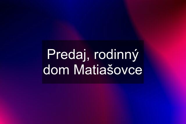 Predaj, rodinný dom Matiašovce