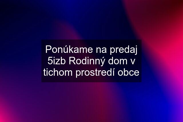 Ponúkame na predaj 5izb Rodinný dom v tichom prostredí obce