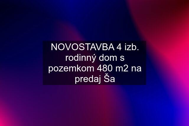 NOVOSTAVBA 4 izb. rodinný dom s pozemkom 480 m2 na predaj Ša