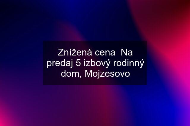 Znížená cena  Na predaj 5 izbový rodinný dom, Mojzesovo