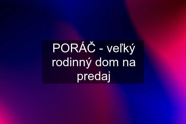 PORÁČ - veľký rodinný dom na predaj