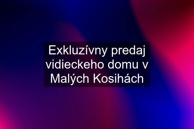 Exkluzívny predaj vidieckeho domu v Malých Kosihách