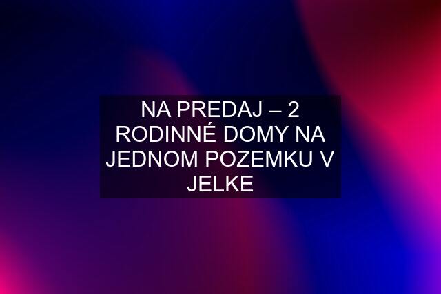 NA PREDAJ – 2 RODINNÉ DOMY NA JEDNOM POZEMKU V JELKE